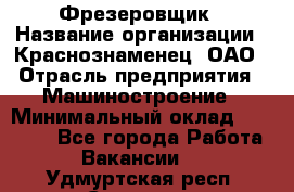 Фрезеровщик › Название организации ­ Краснознаменец, ОАО › Отрасль предприятия ­ Машиностроение › Минимальный оклад ­ 40 000 - Все города Работа » Вакансии   . Удмуртская респ.,Сарапул г.